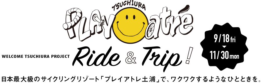 Ride & Trip! 9/18fri→11/30mon 日本最大級のサイクリングリゾート「プレイアトレ土浦」で、ワクワクするようなひとときを。